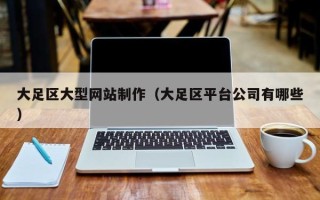 崇左大足区大型网站制作（大足区平台公司有哪些）