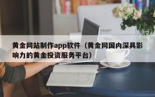 崇左黄金网站制作app软件（黄金网国内深具影响力的黄金投资服务平台）