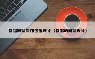 崇左有趣网站制作流程设计（有趣的网站设计）