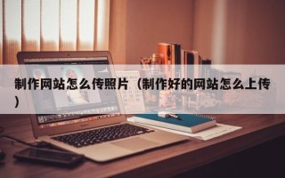 崇左制作网站怎么传照片（制作好的网站怎么上传）