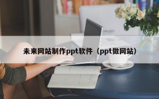 崇左未来网站制作ppt软件（ppt做网站）