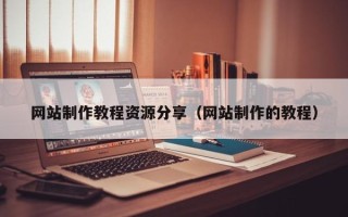 崇左网站制作教程资源分享（网站制作的教程）