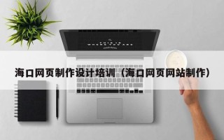 崇左海口网页制作设计培训（海口网页网站制作）