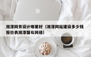 崇左湘潭网页设计哪里好（湘潭网站建设多少钱 报价表湘潭磐石网络）