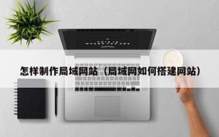 崇左怎样制作局域网站（局域网如何搭建网站）