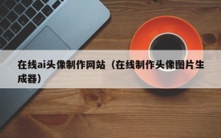 崇左在线ai头像制作网站（在线制作头像图片生成器）