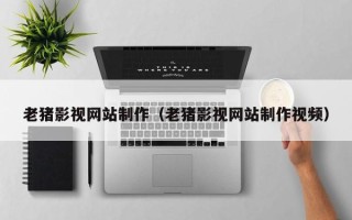 崇左老猪影视网站制作（老猪影视网站制作视频）