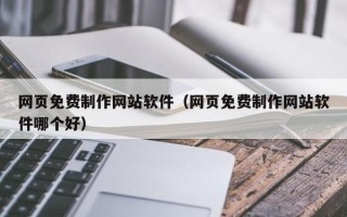 崇左网页免费制作网站软件（网页免费制作网站软件哪个好）