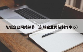 崇左东城企业网站制作（东城企业网站制作中心）