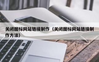 崇左关闭图标网站链接制作（关闭图标网站链接制作方法）