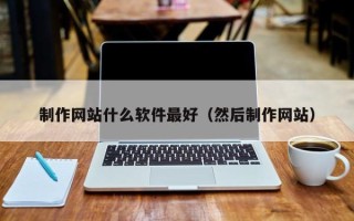 崇左制作网站什么软件最好（然后制作网站）