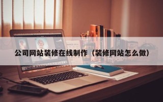 崇左公司网站装修在线制作（装修网站怎么做）