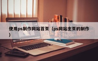 崇左使用ps制作网站首页（ps网站主页的制作）