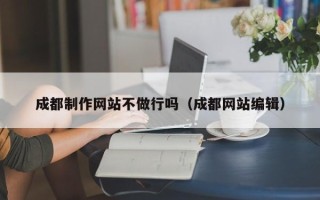 崇左成都制作网站不做行吗（成都网站编辑）
