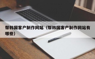 崇左帮韩国客户制作网站（帮韩国客户制作网站有哪些）