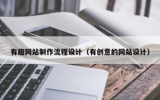 崇左有趣网站制作流程设计（有创意的网站设计）